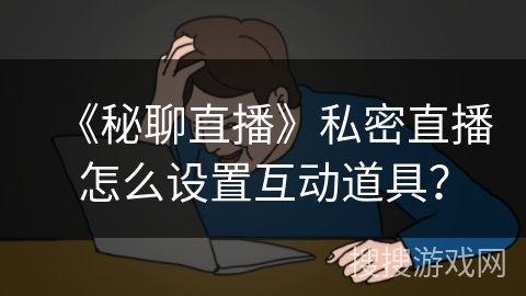 《秘聊直播》私密直播怎么设置互动道具？