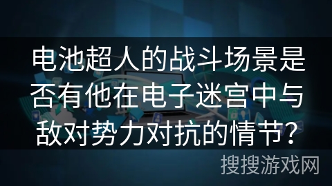 电池超人的战斗场景是否有他在电子迷宫中与敌对势力对抗的情节? 电池超人的战斗场景是否有他在电子迷宫中与敌对势力对抗的情节?