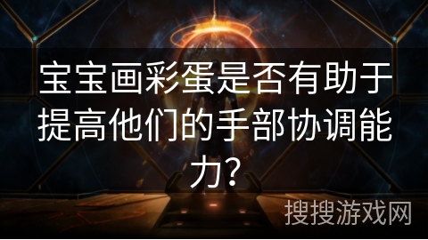 宝宝画彩蛋是否有助于提高他们的手部协调能力？