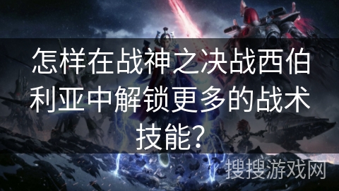 怎样在战神之决战西伯利亚中解锁更多的战术技能？