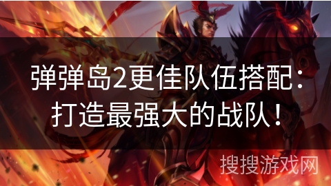 弹弹岛2更佳队伍搭配：打造最强大的战队！