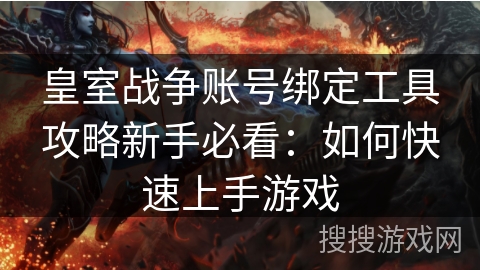 皇室战争账号绑定工具攻略新手必看：如何快速上手游戏