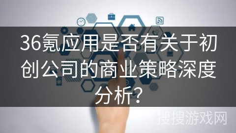 36氪应用是否有关于初创公司的商业策略深度分析？