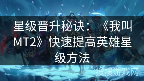 星级晋升秘诀：《我叫MT2》快速提高英雄星级方法