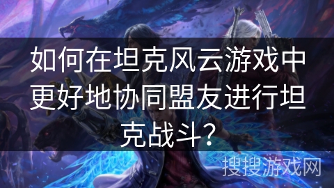 如何在坦克风云游戏中更好地协同盟友进行坦克战斗？