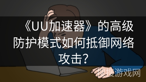 《UU加速器》的高级防护模式如何抵御网络攻击？