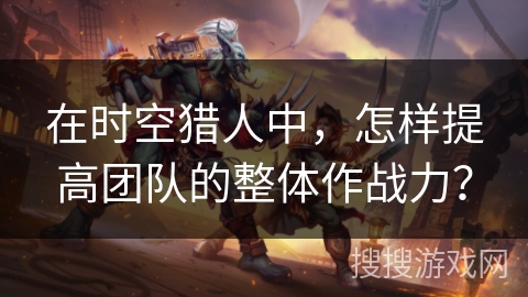 在时空猎人中，怎样提高团队的整体作战力？