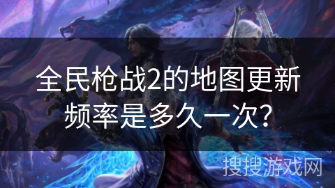 全民枪战2的地图更新频率是多久一次？