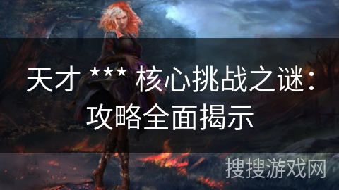 天才 *** 核心挑战之谜：攻略全面揭示