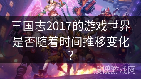 三国志2017的游戏世界是否随着时间推移变化？