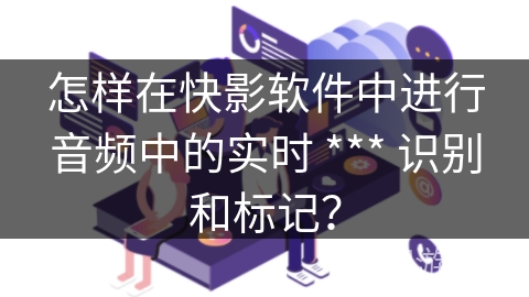怎样在快影软件中进行音频中的实时 *** 识别和标记？