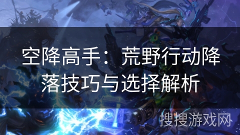 空降高手：荒野行动降落技巧与选择解析