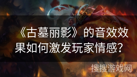 《古墓丽影》的音效效果如何激发玩家情感？