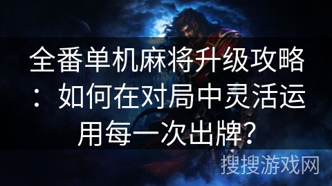 全番单机麻将升级攻略：如何在对局中灵活运用每一次出牌？