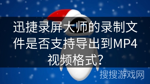 迅捷录屏大师的录制文件是否支持导出到MP4视频格式？