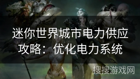 迷你世界城市电力供应攻略：优化电力系统