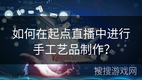 如何在起点直播中进行手工艺品制作？