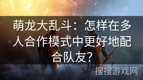 萌龙大乱斗：怎样在多人合作模式中更好地配合队友？