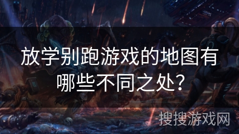 放学别跑游戏的地图有哪些不同之处？