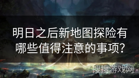 明日之后新地图探险有哪些值得注意的事项？