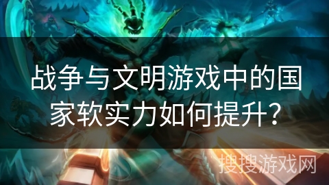 战争与文明游戏中的国家软实力如何提升？