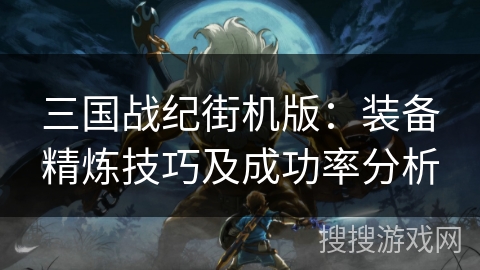 三国战纪街机版：装备精炼技巧及成功率分析