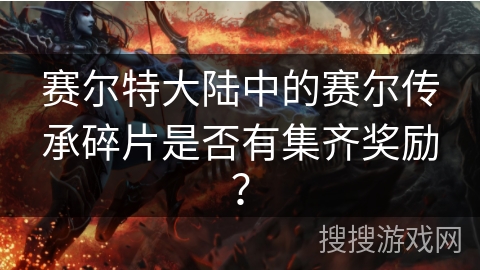 赛尔特大陆中的赛尔传承碎片是否有集齐奖励？