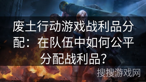 废土行动游戏战利品分配：在队伍中如何公平分配战利品？