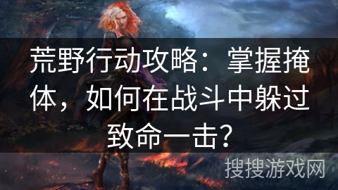 荒野行动攻略：掌握掩体，如何在战斗中躲过致命一击？