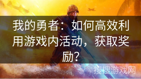 我的勇者：如何高效利用游戏内活动，获取奖励？