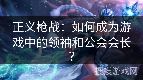 正义枪战：如何成为游戏中的领袖和公会会长？