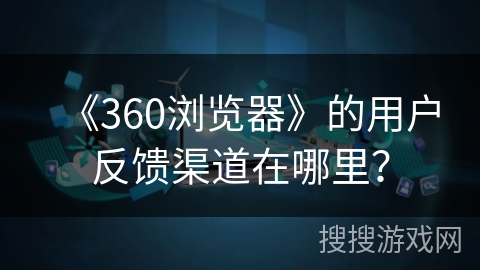 《360浏览器》的用户反馈渠道在哪里？