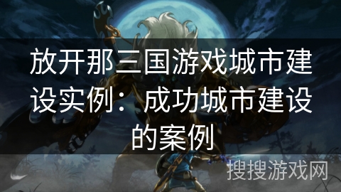 放开那三国游戏城市建设实例：成功城市建设的案例