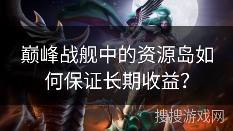 巅峰战舰中的资源岛如何保证长期收益？