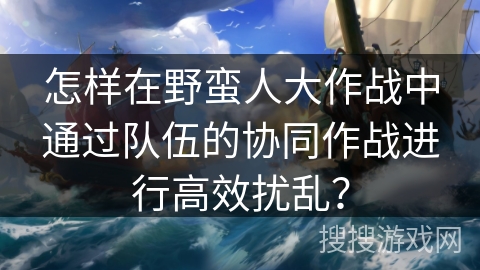 怎样在野蛮人大作战中通过队伍的协同作战进行高效扰乱？