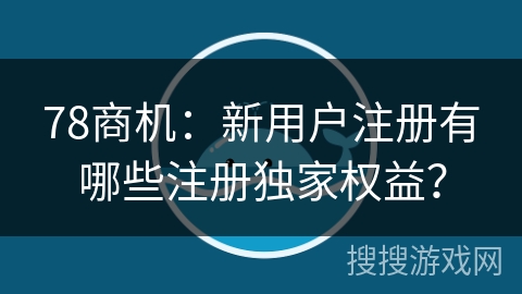 78商机：新用户注册有哪些注册独家权益？