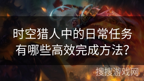 时空猎人中的日常任务有哪些高效完成方法? 时空猎人中的日常任务有哪些高效完成方法?