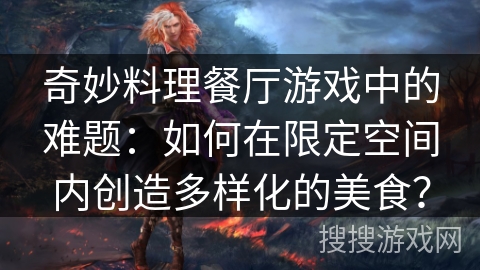 奇妙料理餐厅游戏中的难题:如何在限定空间内创造多样化的美食? 奇妙料理餐厅游戏中的难题:如何在限定空间内创造多样化的美食?