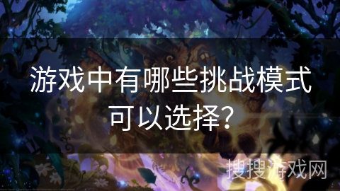 游戏中有哪些挑战模式可以选择? 游戏中有哪些挑战模式可以选择?