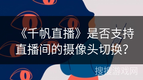 《千帆直播》是否支持直播间的摄像头切换？