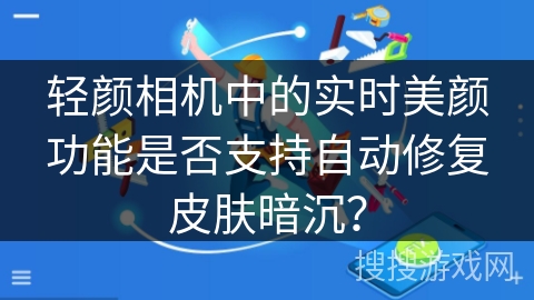 轻颜相机中的实时美颜功能是否支持自动修复皮肤暗沉? 轻颜相机中的实时美颜功能是否支持自动修复皮肤暗沉?