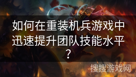 如何在重装机兵游戏中迅速提升团队技能水平? 如何在重装机兵游戏中迅速提升团队技能水平?