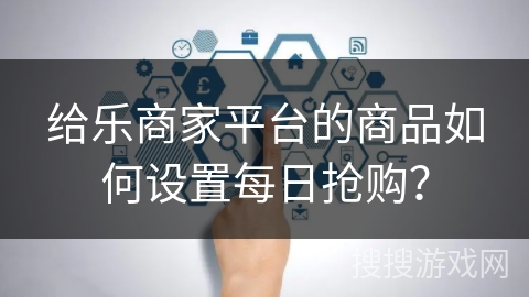 给乐商家平台的商品如何设置每日抢购? 给乐商家平台的商品如何设置每日抢购?