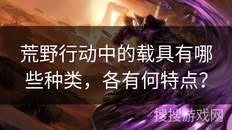 荒野行动中的载具有哪些种类,各有何特点? 荒野行动中的载具有哪些种类,各有何特点?