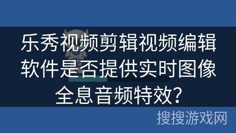 乐秀视频剪辑视频编辑软件是否提供实时图像全息音频特效？
