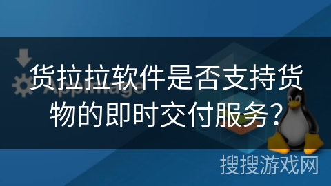 货拉拉软件是否支持货物的即时交付服务? 货拉拉软件是否支持货物的即时交付服务?