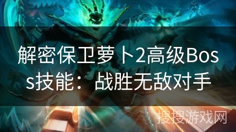 解密保卫萝卜2高级Boss技能：战胜无敌对手