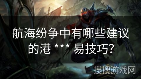 航海纷争中有哪些建议的港 *** 易技巧？