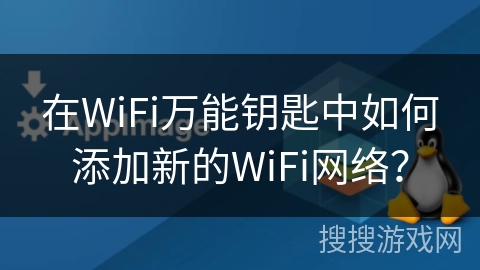 在WiFi万能钥匙中如何添加新的WiFi网络？