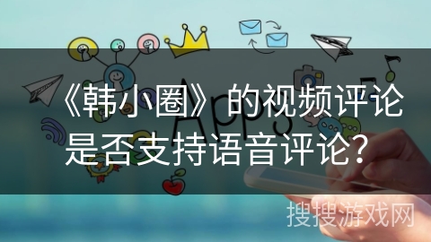 《韩小圈》的视频评论是否支持语音评论？